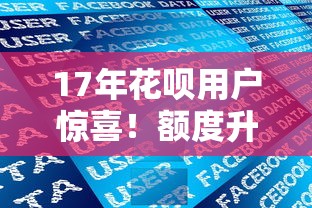17年花呗用户惊喜！额度升级政策突然宣布