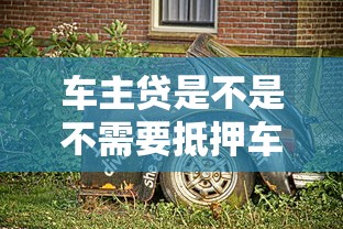 车主贷是不是不需要抵押车辆？3分钟搞懂真实规则