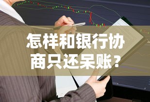 怎样和银行协商只还呆账？过来人总结3个关键步骤