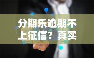 分期乐逾期不上征信？真实情况深度解析