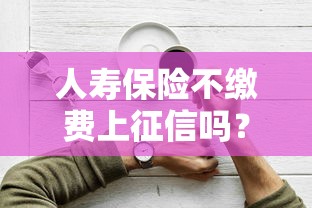 人寿保险不缴费上征信吗？3分钟说清影响和补救方法