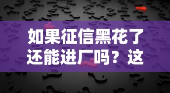 如果征信黑花了还能进厂吗？这几种方法或许能帮到你