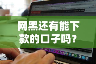 网黑还有能下款的口子吗？实测3个审核宽松平台