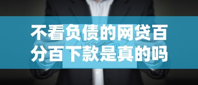 不看负债的网贷百分百下款是真的吗？这些坑千万别踩！