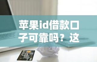 苹果id借款口子可靠吗？这些隐藏风险你一定要知道！