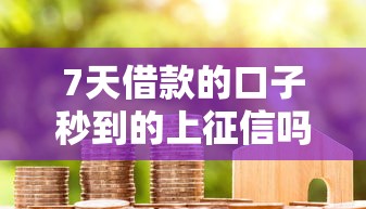 7天借款的口子秒到的上征信吗？审核前必看3个重点