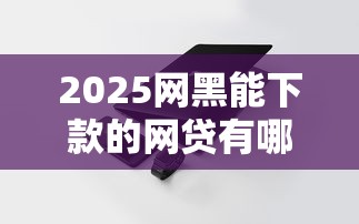 2025网黑能下款的网贷有哪些？实测5个低门槛正规渠道