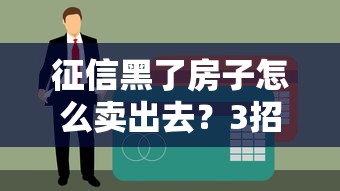 征信黑了房子怎么卖出去？3招破解贷款难题