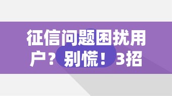 征信问题困扰用户？别慌！3招教你破解贷款难题