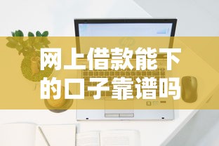 网上借款能下的口子靠谱吗？实测5个容易下款平台