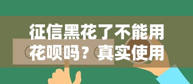 征信黑花了不能用花呗吗?真实使用规则全面解读 征信黑花了不能用花呗吗?真实使用规则全面解读