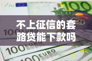 不上征信的套路贷能下款吗？5个真相揭秘