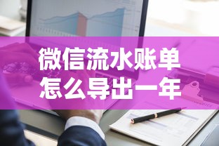 微信流水账单怎么导出一年?手把手教你3种详细操作 微信流水账单怎么导出一年?手把手教你3种详细操作