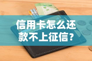 信用卡怎么还款不上征信?手把手教你保护信用记录 信用卡怎么还款不上征信?手把手教你保护信用记录