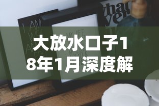 大放水口子18年1月深度解读：这些隐藏技巧你知道吗？