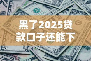 黑了2025贷款口子还能下款吗？3个实测有效渠道
