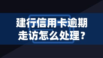 建行信用卡逾期走访怎么处理？这3招教你化解危机