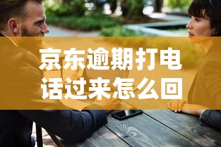 京东逾期打电话过来怎么回复啊？别慌！教你3招有效沟通话术