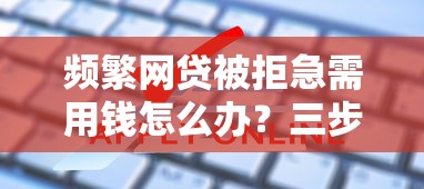 频繁网贷被拒急需用钱怎么办？三步破解申请难题