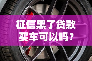 征信黑了贷款买车可以吗？这3个方案或许能帮你圆梦