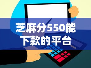 芝麻分550能下款的平台有哪些？这几个渠道通过率高