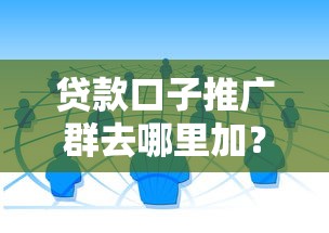 贷款口子推广群去哪里加？3个靠谱渠道实测避坑指南
