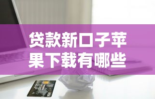 贷款新口子苹果下载有哪些？盘点5个正规低息平台，申请流程超简单！