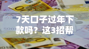 7天口子过年下款吗？这3招帮你快速解决资金难题