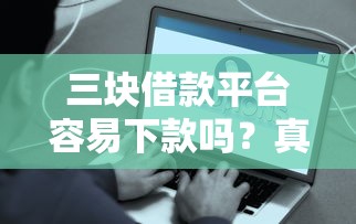 三块借款平台容易下款吗？真实体验分享