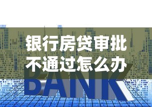 银行房贷审批不通过怎么办？别慌！6招教你补救攻略