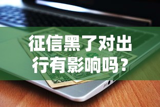征信黑了对出行有影响吗？这些后果你该提前知道