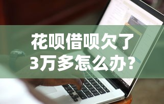 花呗借呗欠了3万多怎么办？3招自救指南实测有效