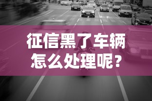 征信黑了车辆怎么处理呢？这几种方法或许能帮到你