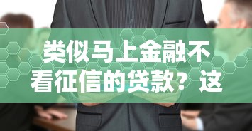 类似马上金融不看征信的贷款？这几个平台或许能帮你解决难题