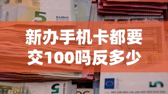 新办手机卡都要交100吗反多少钱？原来这样操作能省一半钱