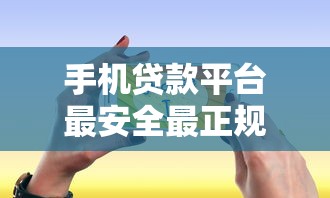 手机贷款平台最安全最正规的软件选择指南