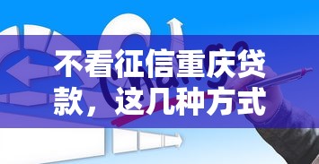 不看征信重庆贷款，这几种方式你可能还不知道！