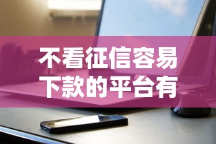 不看征信容易下款的平台有哪些？实测5个靠谱渠道分享
