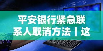 平安银行紧急联系人取消方法｜这些操作必须提前了解