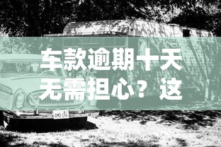 车款逾期十天无需担心？这几个处理技巧帮你轻松化解