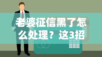 老婆征信黑了怎么处理？这3招帮你顺利申请贷款
