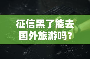 征信黑了能去国外旅游吗？这些细节可能被你忽略了