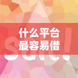 什么平台最容易借钱？这5个渠道审核快、门槛低！