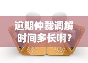 逾期仲裁调解时间多长啊？这些流程细节必须了解
