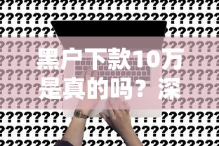 黑户下款10万是真的吗？深度解析背后真相与风险