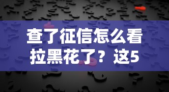 查了征信怎么看拉黑花了？这5步教你快速判断征信状态