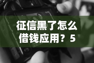 征信黑了怎么借钱应用？5个实用技巧+3个靠谱渠道实测