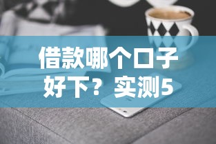 借款哪个口子好下？实测5家低门槛平台，快速到账不踩坑！