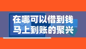 在哪可以借到钱马上到账的聚兴？实测分享这几个快速到账渠道