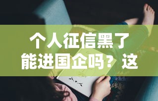 个人征信黑了能进国企吗？这几点你可能没想到